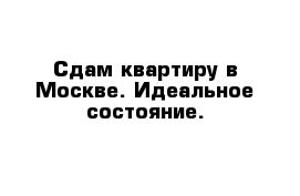 Сдам квартиру в Москве. Идеальное состояние.